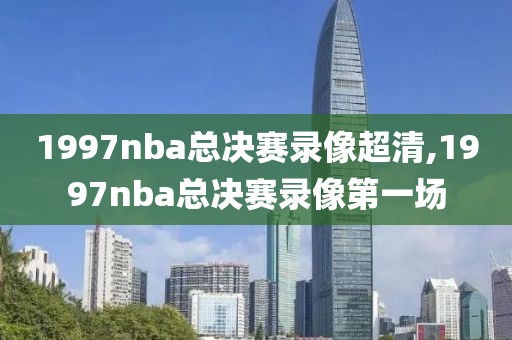 1997nba总决赛录像超清,1997nba总决赛录像第一场