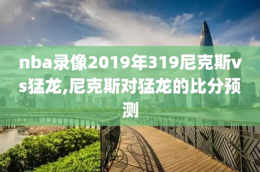 nba录像2019年319尼克斯vs猛龙,尼克斯对猛龙的比分预测