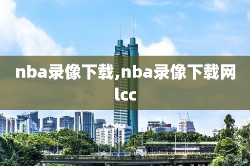 nba录像下载,nba录像下载网lcc