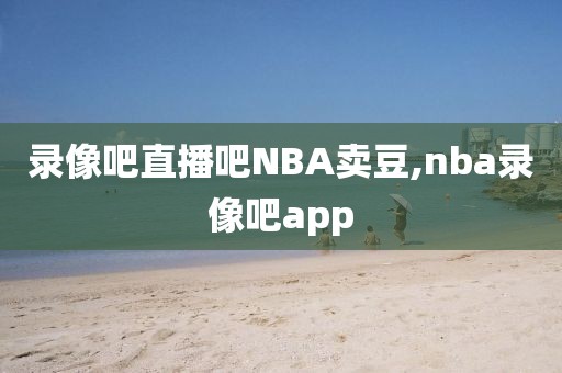 录像吧直播吧NBA卖豆,nba录像吧app