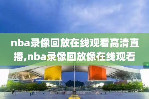 nba录像回放在线观看高清直播,nba录像回放像在线观看