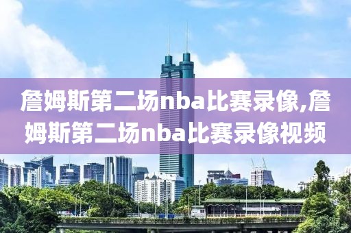 詹姆斯第二场nba比赛录像,詹姆斯第二场nba比赛录像视频