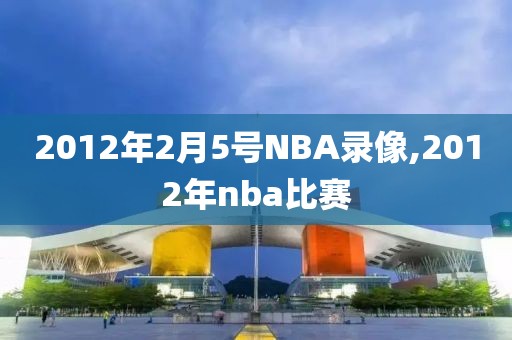 2012年2月5号NBA录像,2012年nba比赛