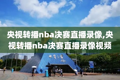 央视转播nba决赛直播录像,央视转播nba决赛直播录像视频