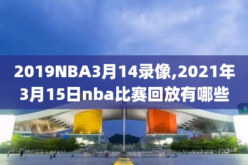 2019NBA3月14录像,2021年3月15日nba比赛回放有哪些