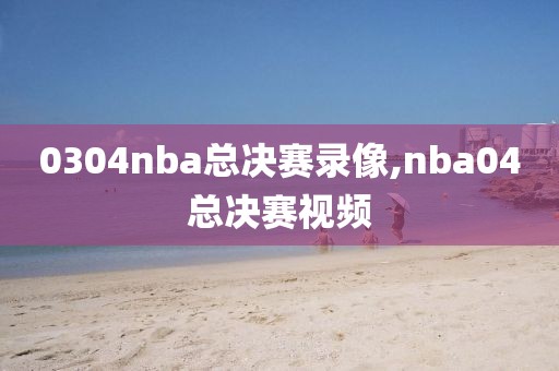 0304nba总决赛录像,nba04总决赛视频