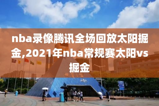 nba录像腾讯全场回放太阳掘金,2021年nba常规赛太阳vs掘金