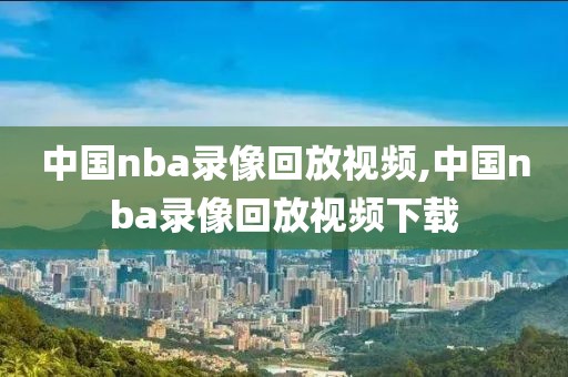 中国nba录像回放视频,中国nba录像回放视频下载