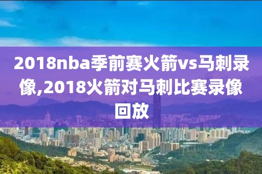 2018nba季前赛火箭vs马刺录像,2018火箭对马刺比赛录像回放