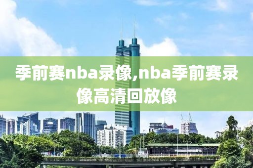 季前赛nba录像,nba季前赛录像高清回放像