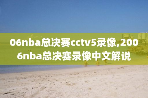 06nba总决赛cctv5录像,2006nba总决赛录像中文解说