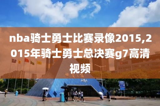 nba骑士勇士比赛录像2015,2015年骑士勇士总决赛g7高清视频