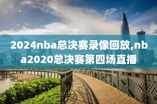 2024nba总决赛录像回放,nba2020总决赛第四场直播