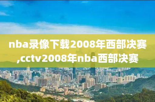 nba录像下载2008年西部决赛,cctv2008年nba西部决赛