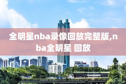 全明星nba录像回放完整版,nba全明星 回放