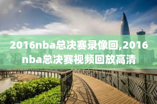 2016nba总决赛录像回,2016nba总决赛视频回放高清