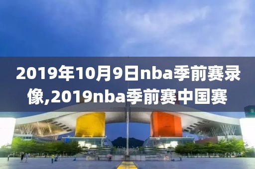 2019年10月9日nba季前赛录像,2019nba季前赛中国赛