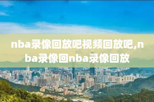 nba录像回放吧视频回放吧,nba录像回nba录像回放