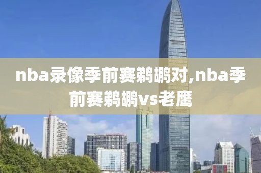 nba录像季前赛鹈鹕对,nba季前赛鹈鹕vs老鹰