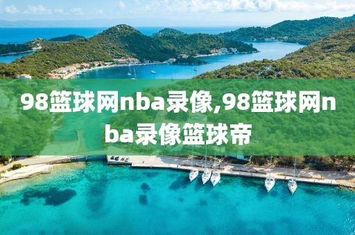 98篮球网nba录像,98篮球网nba录像篮球帝