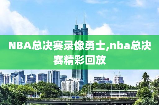 NBA总决赛录像勇士,nba总决赛精彩回放