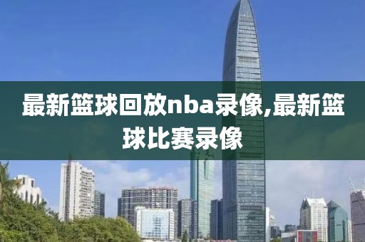 最新篮球回放nba录像,最新篮球比赛录像