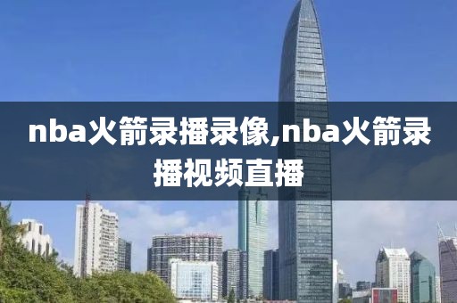 nba火箭录播录像,nba火箭录播视频直播