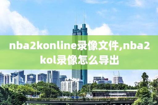 nba2konline录像文件,nba2kol录像怎么导出