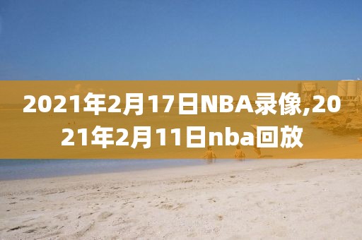 2021年2月17日NBA录像,2021年2月11日nba回放