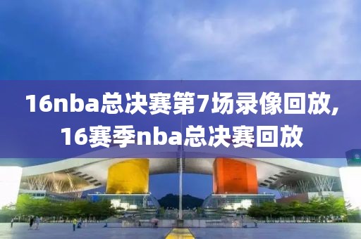 16nba总决赛第7场录像回放,16赛季nba总决赛回放