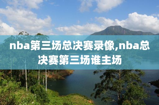 nba第三场总决赛录像,nba总决赛第三场谁主场