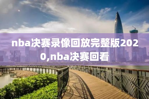 nba决赛录像回放完整版2020,nba决赛回看