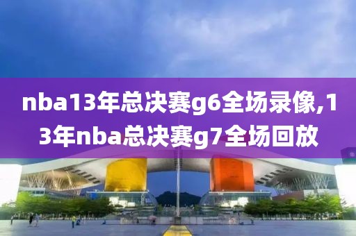 nba13年总决赛g6全场录像,13年nba总决赛g7全场回放