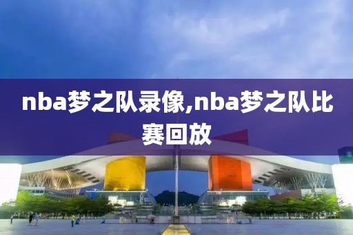 nba梦之队录像,nba梦之队比赛回放