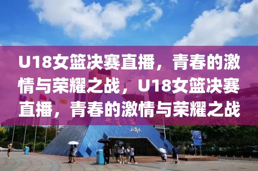 U18女篮决赛直播，青春的激情与荣耀之战，U18女篮决赛直播，青春的激情与荣耀之战