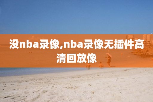 没nba录像,nba录像无插件高清回放像