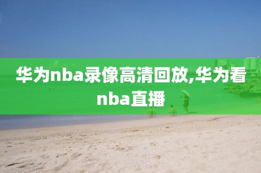 华为nba录像高清回放,华为看nba直播