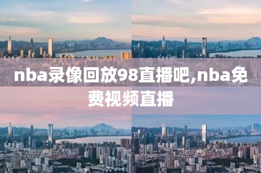 nba录像回放98直播吧,nba免费视频直播