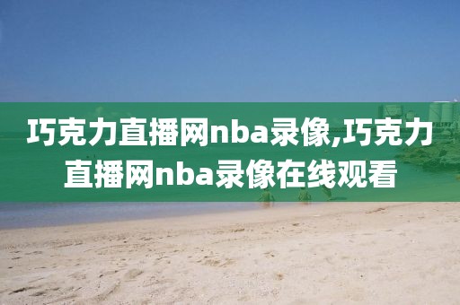 巧克力直播网nba录像,巧克力直播网nba录像在线观看