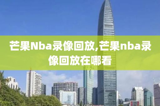 芒果Nba录像回放,芒果nba录像回放在哪看