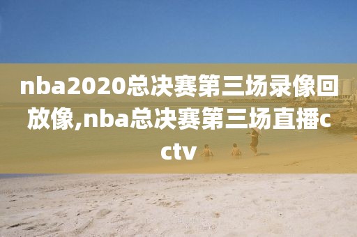 nba2020总决赛第三场录像回放像,nba总决赛第三场直播cctv