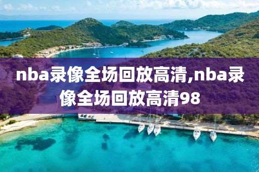 nba录像全场回放高清,nba录像全场回放高清98