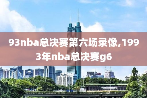 93nba总决赛第六场录像,1993年nba总决赛g6