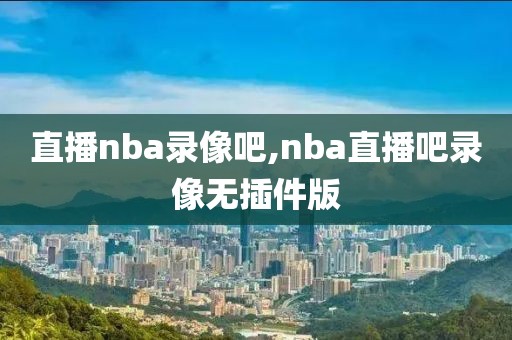 直播nba录像吧,nba直播吧录像无插件版