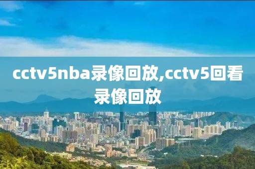 cctv5nba录像回放,cctv5回看录像回放