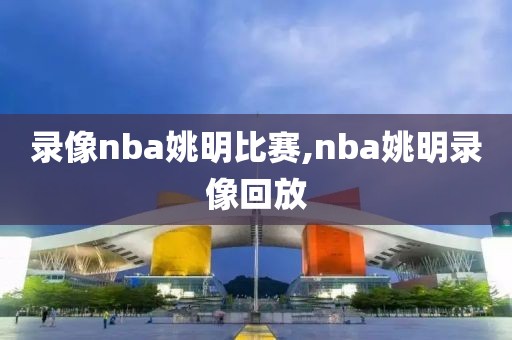 录像nba姚明比赛,nba姚明录像回放