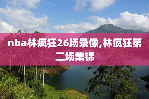 nba林疯狂26场录像,林疯狂第二场集锦