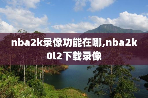 nba2k录像功能在哪,nba2k0l2下载录像