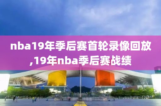 nba19年季后赛首轮录像回放,19年nba季后赛战绩