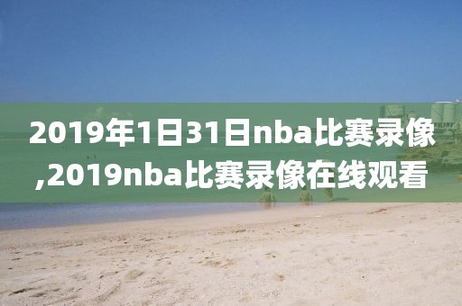 2019年1日31日nba比赛录像,2019nba比赛录像在线观看